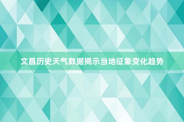 文昌历史天气数据揭示当地征象变化趋势